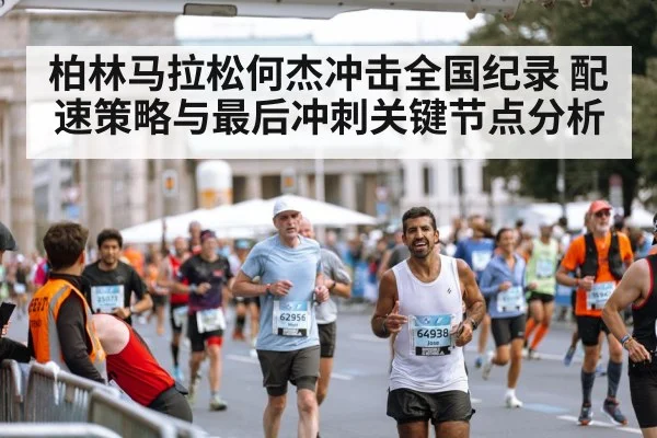 柏林马拉松何杰冲击全国纪录 配速策略与最后冲刺关键节点分析